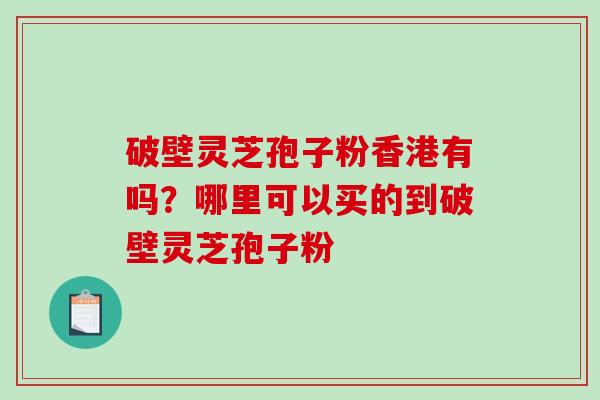 破壁灵芝孢子粉香港有吗？哪里可以买的到破壁灵芝孢子粉