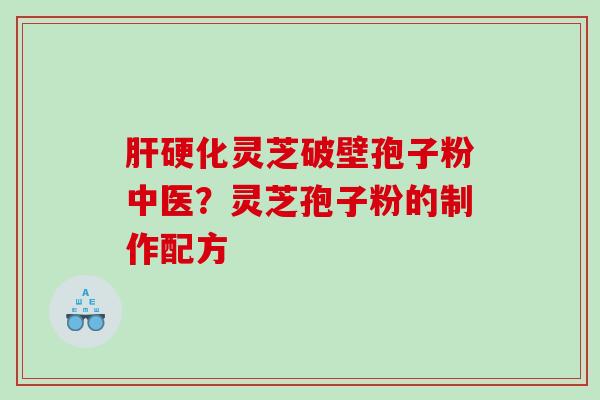 灵芝破壁孢子粉中医?灵芝孢子粉的制作配方 灵芝破壁孢子粉中医?灵芝孢子粉的制作配方