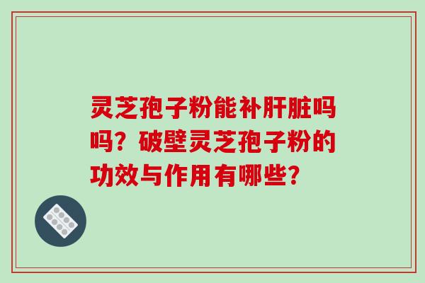 灵芝孢子粉能补肝脏吗吗？破壁灵芝孢子粉的功效与作用有哪些？