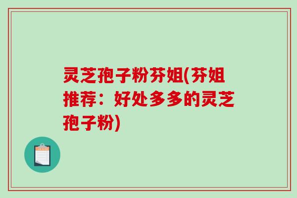 灵芝孢子粉芬姐(芬姐推荐：好处多多的灵芝孢子粉)