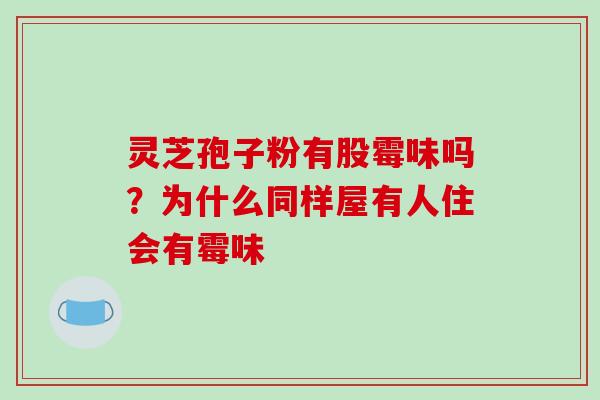 灵芝孢子粉有股霉味吗？为什么同样屋有人住会有霉味