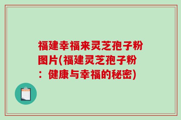 福建幸福来灵芝孢子粉图片(福建灵芝孢子粉：健康与幸福的秘密)