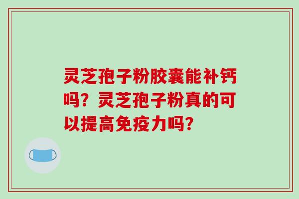 灵芝孢子粉胶囊能补钙吗？灵芝孢子粉真的可以提高免疫力吗？
