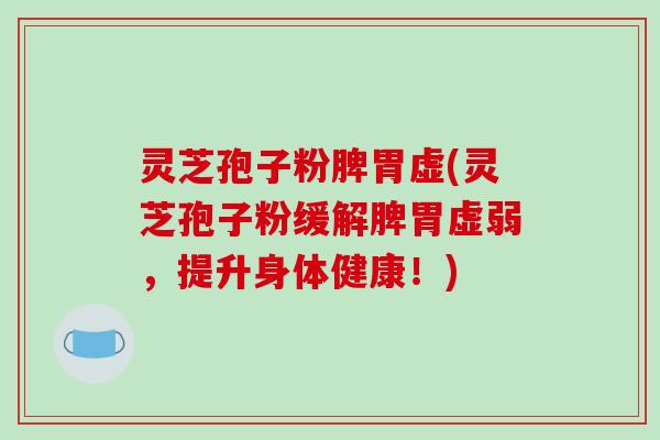 灵芝孢子粉脾胃虚(灵芝孢子粉缓解脾胃虚弱，提升身体健康！)