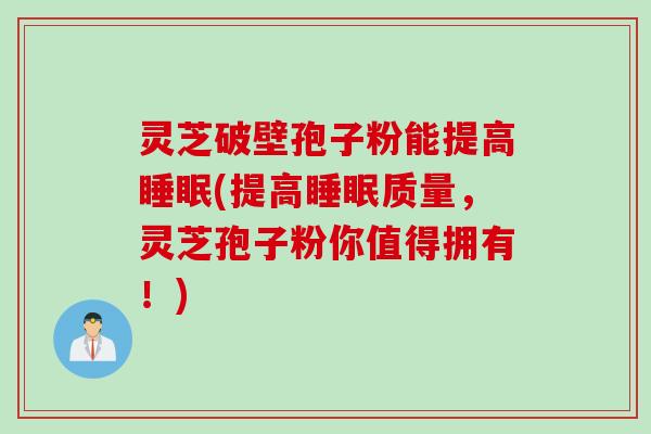 灵芝破壁孢子粉能提高睡眠(提高睡眠质量，灵芝孢子粉你值得拥有！)