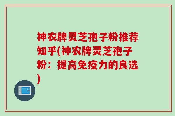 神农牌灵芝孢子粉推荐知乎(神农牌灵芝孢子粉：提高免疫力的良选)