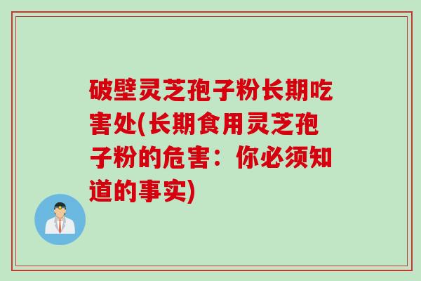 破壁灵芝孢子粉长期吃害处(长期食用灵芝孢子粉的危害：你必须知道的事实)