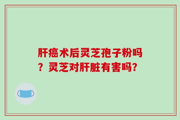 肝癌术后灵芝孢子粉吗？灵芝对肝脏有害吗？