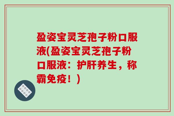 盈姿宝灵芝孢子粉口服液(盈姿宝灵芝孢子粉口服液：护肝养生，称霸免疫！)