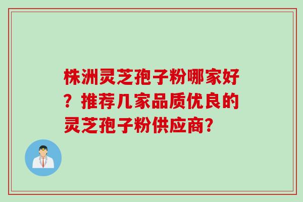 株洲灵芝孢子粉哪家好?推荐几家品质优良的灵芝孢子粉供应商? 株洲灵芝孢子粉哪家好?推荐几家品质优良的灵芝孢子粉供应商?