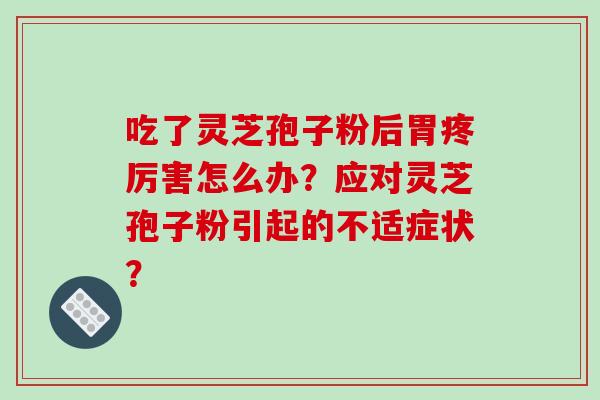 吃了灵芝孢子粉后胃疼厉害怎么办？应对灵芝孢子粉引起的不适症状？