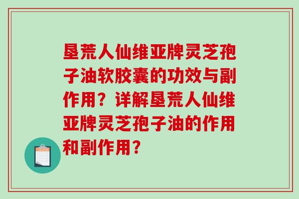 垦荒人仙维亚牌灵芝孢子油软胶囊的功效与副作用？详解垦荒人仙维亚牌灵芝孢子油的作用和副作用？
