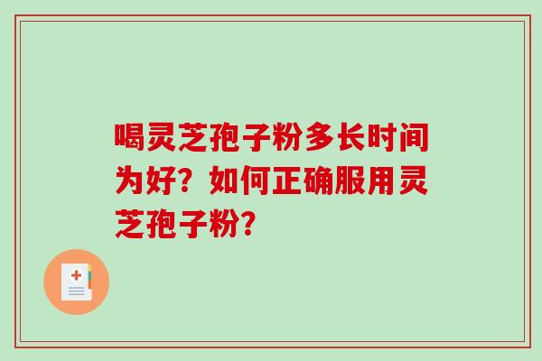 喝灵芝孢子粉多长时间为好?如何正确服用灵芝孢子粉? 喝灵芝孢子粉多长时间为好?如何正确服用灵芝孢子粉?
