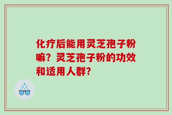 化疗后能用灵芝孢子粉嘛？灵芝孢子粉的功效和适用人群？