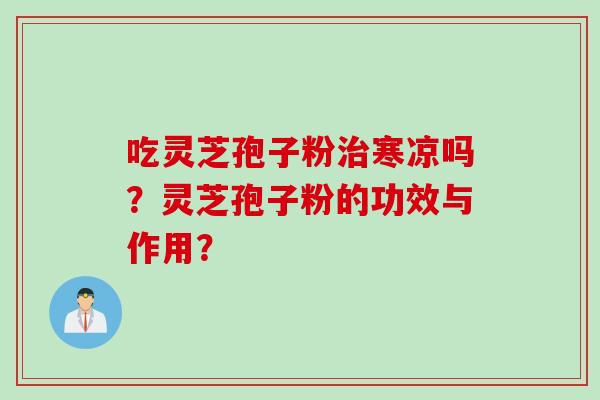 吃灵芝孢子粉治寒凉吗？灵芝孢子粉的功效与作用？