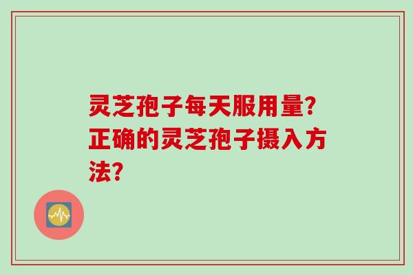 灵芝孢子每天服用量？正确的灵芝孢子摄入方法？
