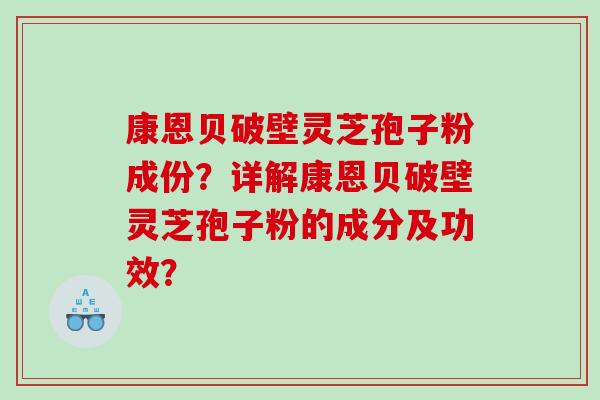 康恩贝破壁灵芝孢子粉成份？详解康恩贝破壁灵芝孢子粉的成分及功效？