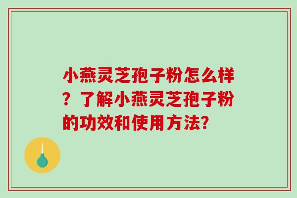 小燕灵芝孢子粉怎么样？了解小燕灵芝孢子粉的功效和使用方法？