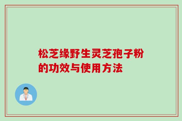 松芝缘野生灵芝孢子粉的功效与使用方法