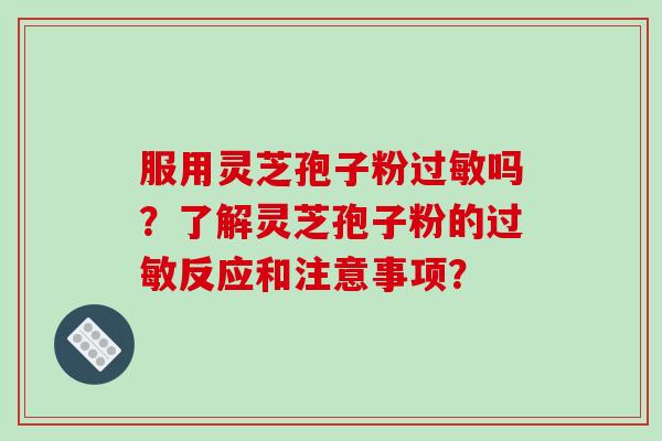服用灵芝孢子粉过敏吗？了解灵芝孢子粉的过敏反应和注意事项？