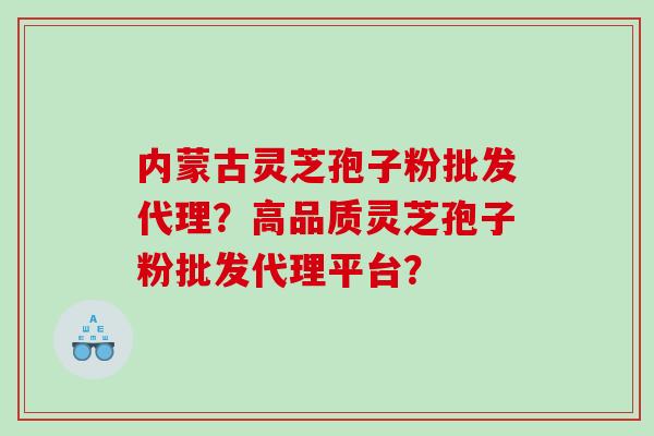 内蒙古灵芝孢子粉批发代理？高品质灵芝孢子粉批发代理平台？