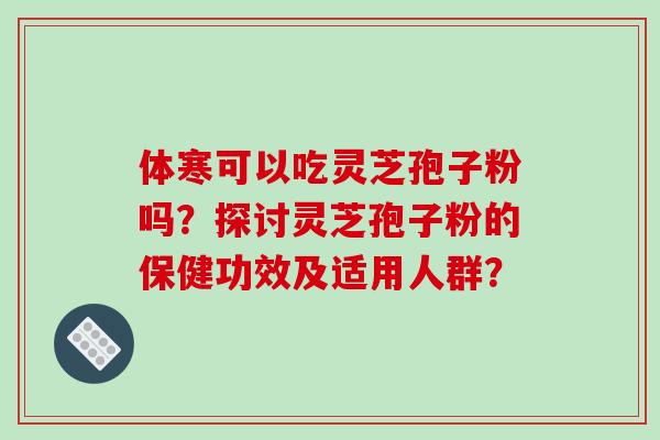 体寒可以吃灵芝孢子粉吗？探讨灵芝孢子粉的保健功效及适用人群？