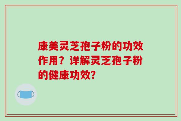 康美灵芝孢子粉的功效作用？详解灵芝孢子粉的健康功效？
