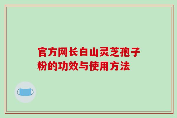 官方网长白山灵芝孢子粉的功效与使用方法