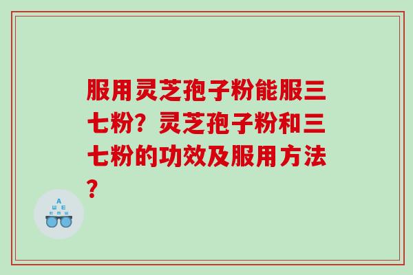 服用灵芝孢子粉能服三七粉？灵芝孢子粉和三七粉的功效及服用方法？