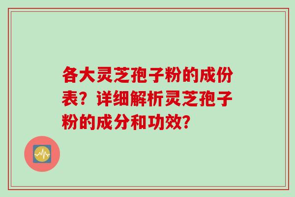 各大灵芝孢子粉的成份表？详细解析灵芝孢子粉的成分和功效？