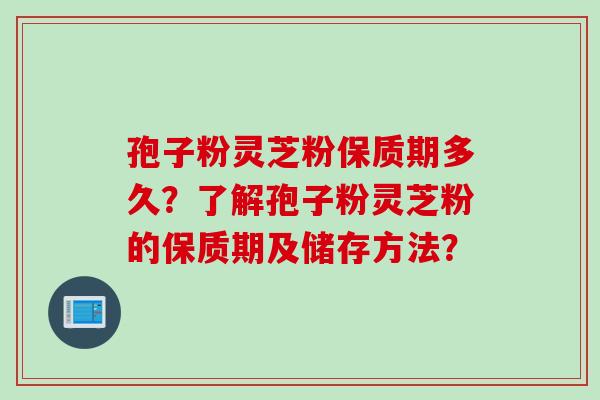 孢子粉灵芝粉保质期多久？了解孢子粉灵芝粉的保质期及储存方法？