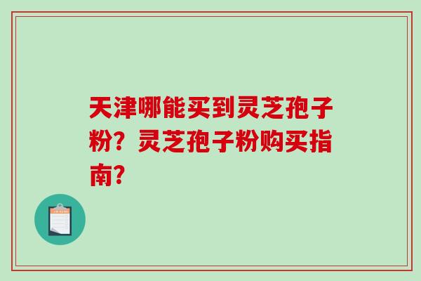 天津哪能买到灵芝孢子粉？灵芝孢子粉购买指南？