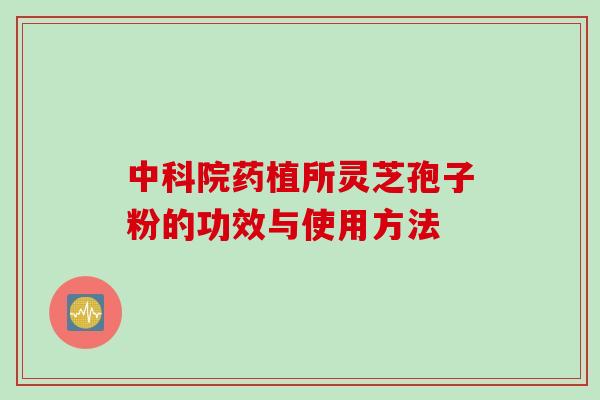 中科院药植所灵芝孢子粉的功效与使用方法