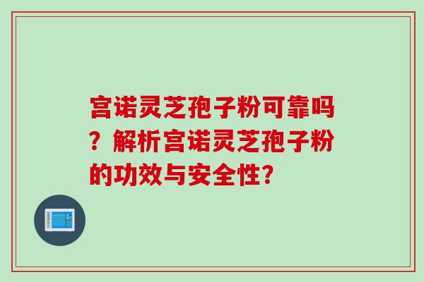 宫诺灵芝孢子粉可靠吗？解析宫诺灵芝孢子粉的功效与安全性？