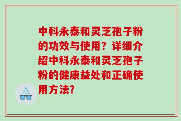 中科永泰和灵芝孢子粉的功效与使用?详细介绍中科永泰和灵芝孢子粉的健康益处和正确使用方法? 中科永泰和灵芝孢子粉的功效与使用?详细介绍中科永泰和灵芝孢子粉的健康益处和正确使用方法?