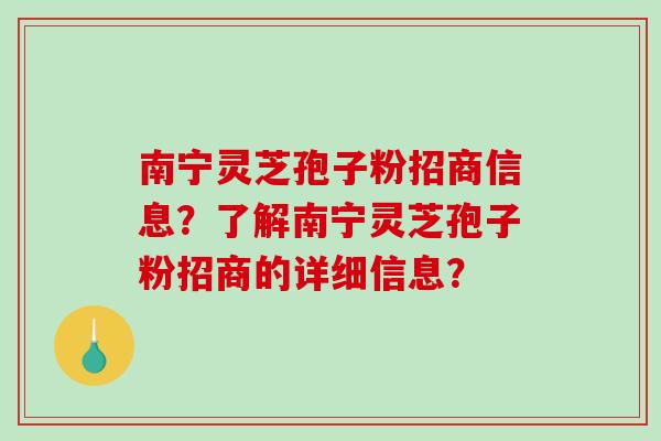 南宁灵芝孢子粉招商信息？了解南宁灵芝孢子粉招商的详细信息？