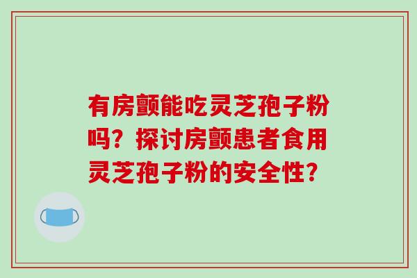 有房颤能吃灵芝孢子粉吗？探讨房颤患者食用灵芝孢子粉的安全性？