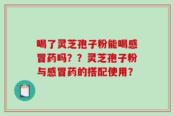 喝了灵芝孢子粉能喝感冒药吗？？灵芝孢子粉与感冒药的搭配使用？