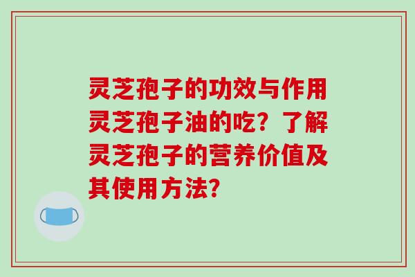灵芝孢子的功效与作用灵芝孢子油的吃？了解灵芝孢子的营养价值及其使用方法？