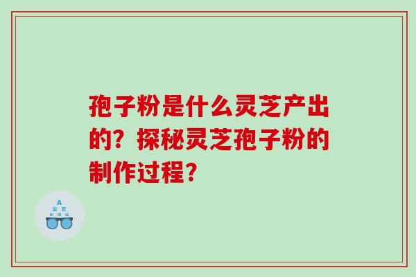 孢子粉是什么灵芝产出的？探秘灵芝孢子粉的制作过程？