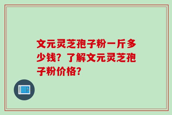 文元灵芝孢子粉一斤多少钱？了解文元灵芝孢子粉价格？