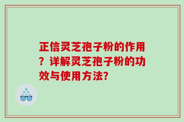 正信灵芝孢子粉的作用？详解灵芝孢子粉的功效与使用方法？
