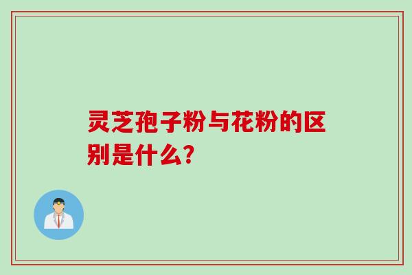 灵芝孢子粉与花粉的区别是什么? 灵芝孢子粉与花粉的区别是什么?