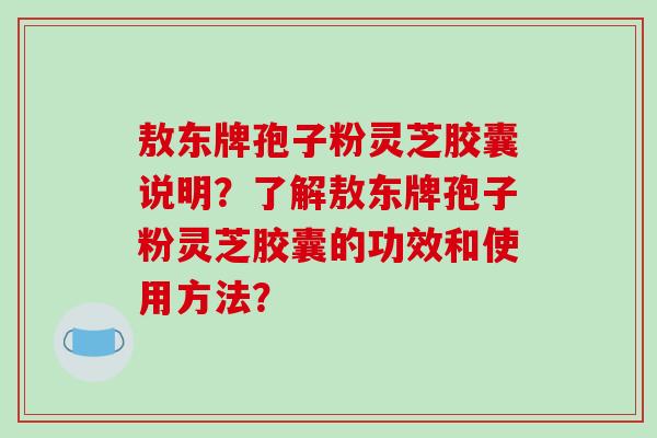 敖东牌孢子粉灵芝胶囊说明？了解敖东牌孢子粉灵芝胶囊的功效和使用方法？
