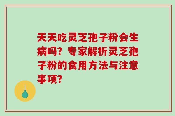天天吃灵芝孢子粉会生病吗？专家解析灵芝孢子粉的食用方法与注意事项？
