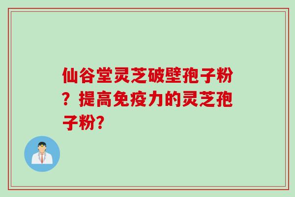 仙谷堂灵芝破壁孢子粉？提高免疫力的灵芝孢子粉？