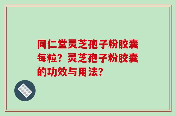 同仁堂灵芝孢子粉胶囊每粒？灵芝孢子粉胶囊的功效与用法？