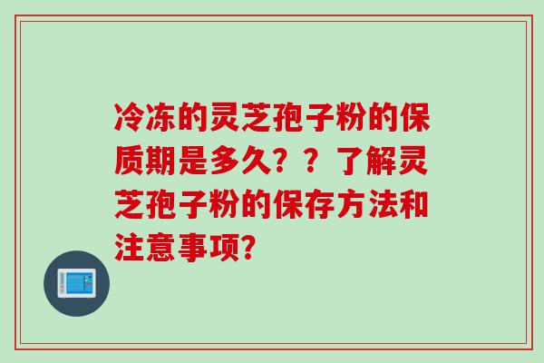 冷冻的灵芝孢子粉的保质期是多久？？了解灵芝孢子粉的保存方法和注意事项？