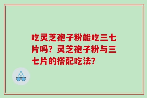 吃灵芝孢子粉能吃三七片吗？灵芝孢子粉与三七片的搭配吃法？