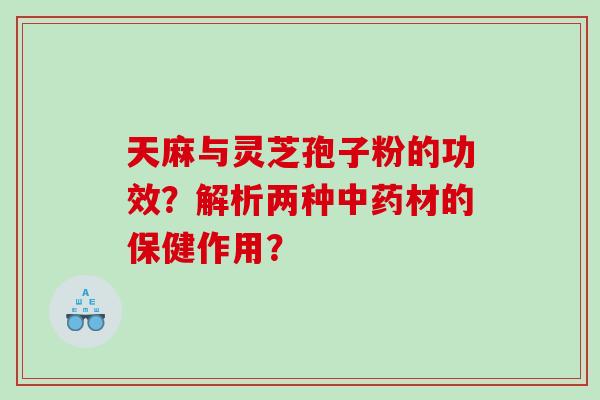 天麻与灵芝孢子粉的功效？解析两种中药材的保健作用？